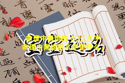 命理中离婚的 🦁 八字「命理中离婚的八字是什么」